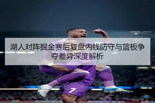 湖人对阵掘金赛后复盘内线防守与篮板争夺差异深度解析