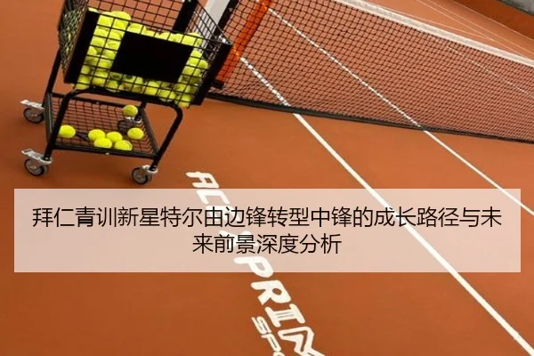 拜仁青训新星特尔由边锋转型中锋的成长路径与未来前景深度分析