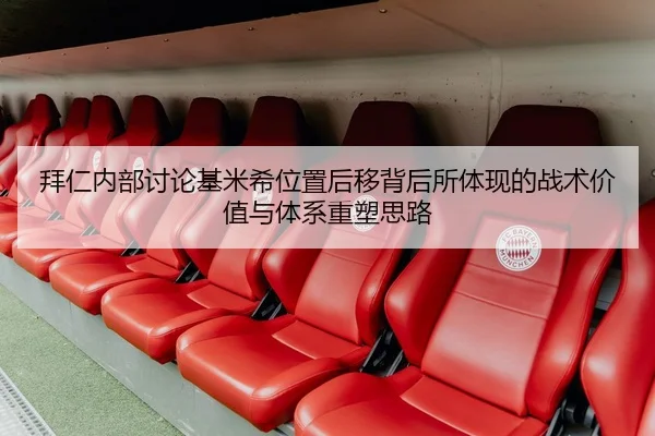 拜仁内部讨论基米希位置后移背后所体现的战术价值与体系重塑思路 | okooo