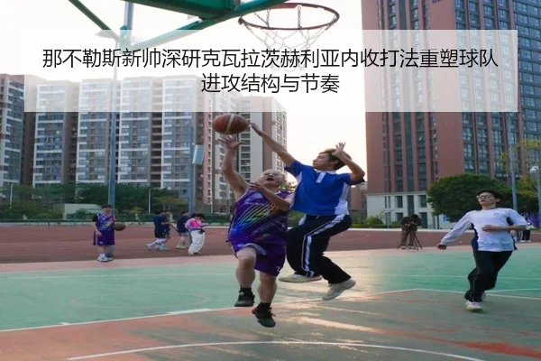 那不勒斯新帅深研克瓦拉茨赫利亚内收打法重塑球队进攻结构与节奏（okooo）