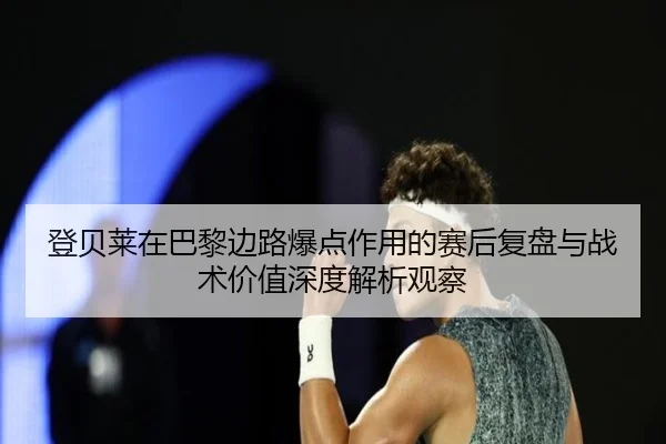 登贝莱在巴黎边路爆点作用的赛后复盘与战术价值深度解析观察 | okooo