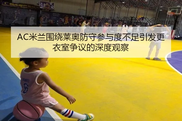 AC米兰围绕莱奥防守参与度不足引发更衣室争议的深度观察