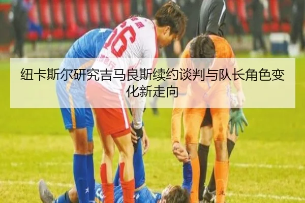 纽卡斯尔研究吉马良斯续约谈判与队长角色变化新走向 | okooo