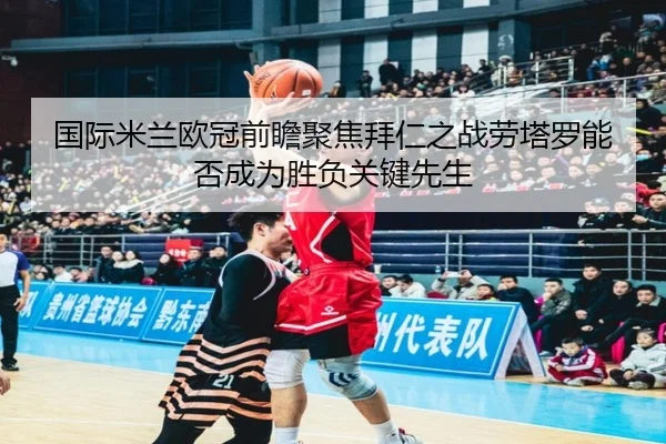 国际米兰欧冠前瞻聚焦拜仁之战劳塔罗能否成为胜负关键先生 | okooo