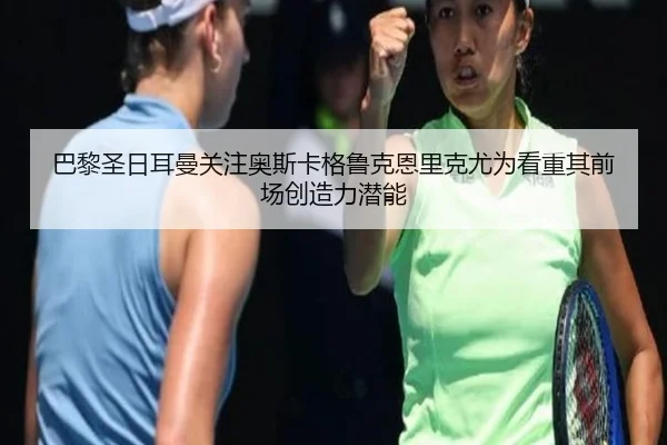 巴黎圣日耳曼关注奥斯卡格鲁克恩里克尤为看重其前场创造力潜能（okooo）