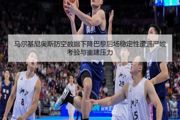 马尔基尼奥斯防空数据下降巴黎后场稳定性遭遇严峻考验与重建压力